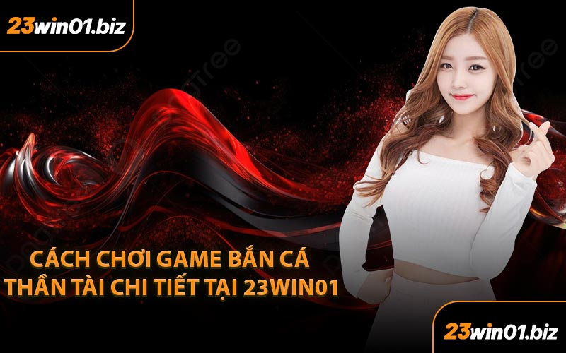Cách chơi game Bắn cá Thần Tài chi tiết tại 23Win01
